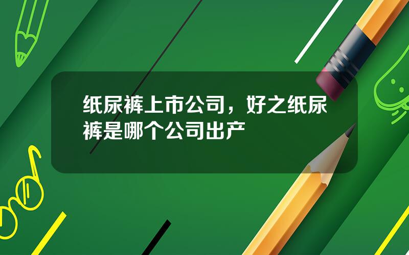 纸尿裤上市公司，好之纸尿裤是哪个公司出产