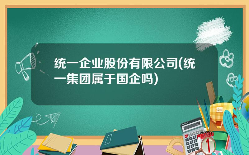 统一企业股份有限公司(统一集团属于国企吗)