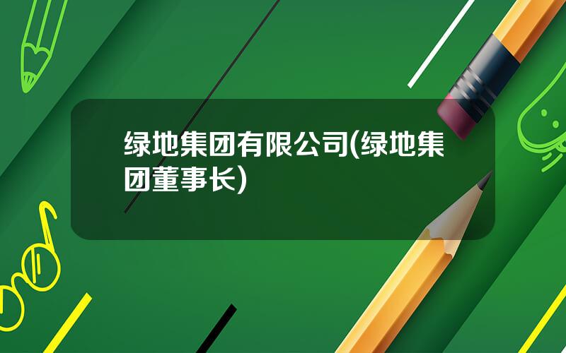 绿地集团有限公司(绿地集团董事长)