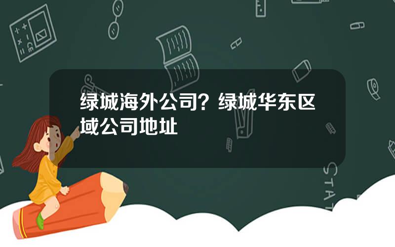 绿城海外公司？绿城华东区域公司地址