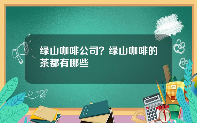 绿山咖啡公司？绿山咖啡的茶都有哪些