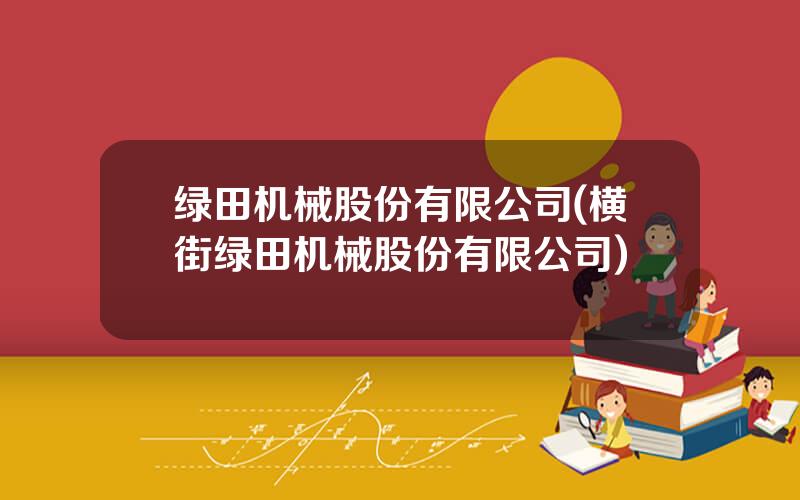 绿田机械股份有限公司(横街绿田机械股份有限公司)
