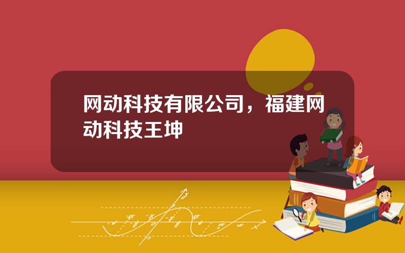 网动科技有限公司，福建网动科技王坤