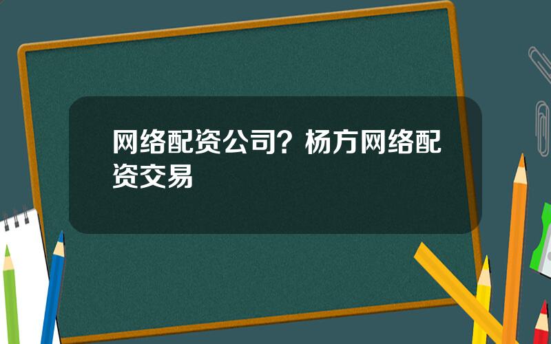 网络配资公司？杨方网络配资交易