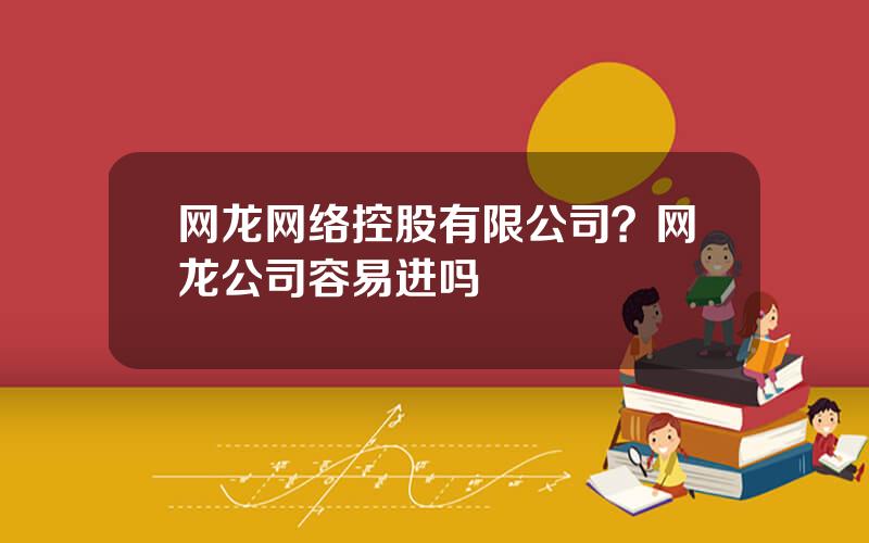 网龙网络控股有限公司？网龙公司容易进吗