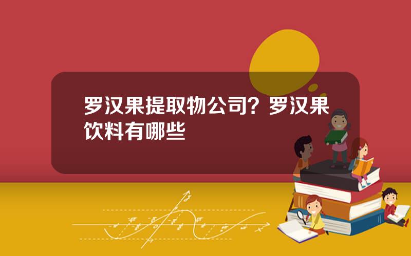 罗汉果提取物公司？罗汉果饮料有哪些