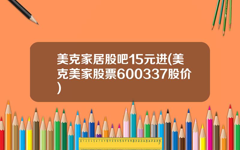 美克家居股吧15元进(美克美家股票600337股价)