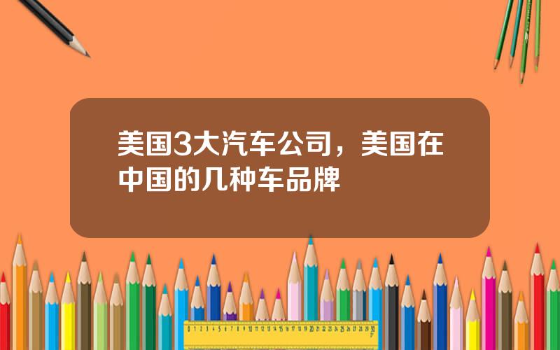 美国3大汽车公司，美国在中国的几种车品牌