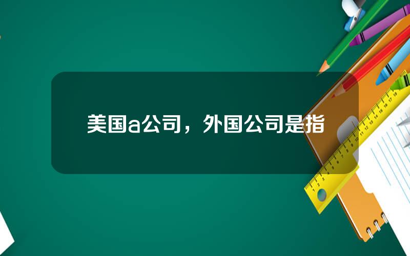 美国a公司，外国公司是指