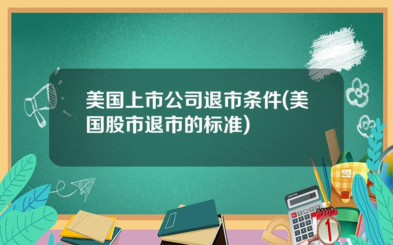 美国上市公司退市条件(美国股市退市的标准)