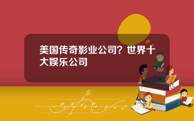 美国传奇影业公司？世界十大娱乐公司