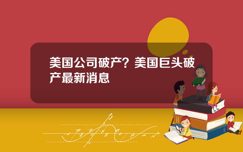 美国公司破产？美国巨头破产最新消息