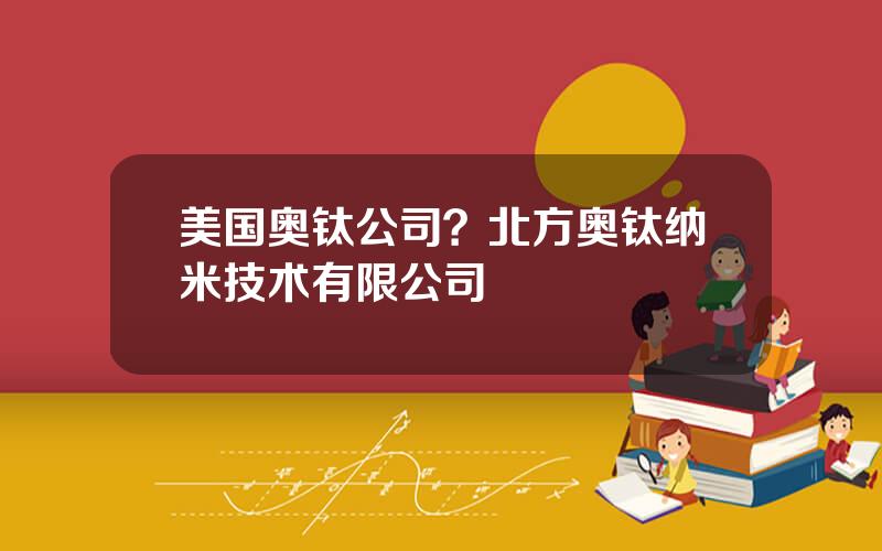 美国奥钛公司？北方奥钛纳米技术有限公司
