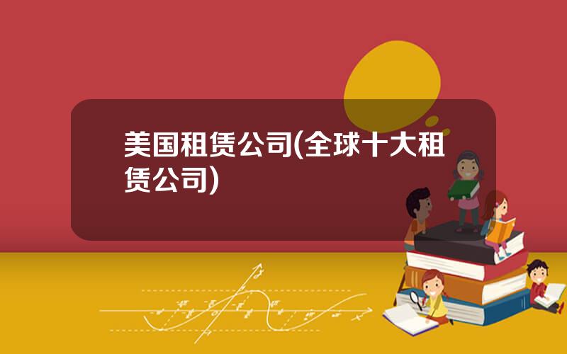 美国租赁公司(全球十大租赁公司)