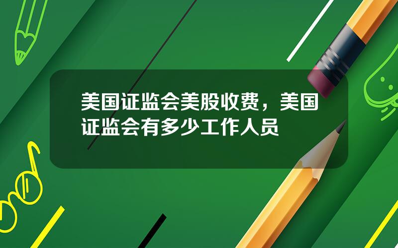 美国证监会美股收费，美国证监会有多少工作人员