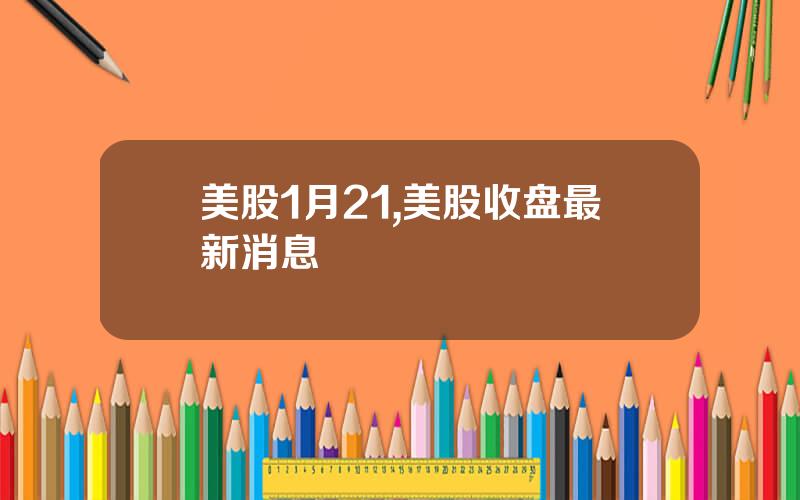 美股1月21,美股收盘最新消息