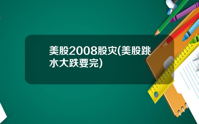 美股2008股灾(美股跳水大跌要完)
