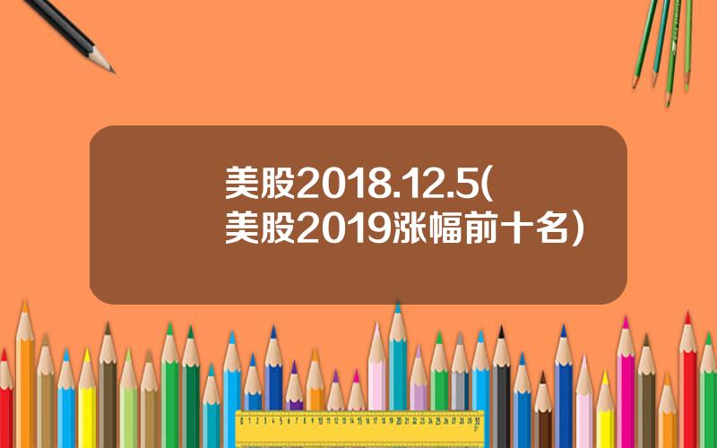 美股2018.12.5(美股2019涨幅前十名)