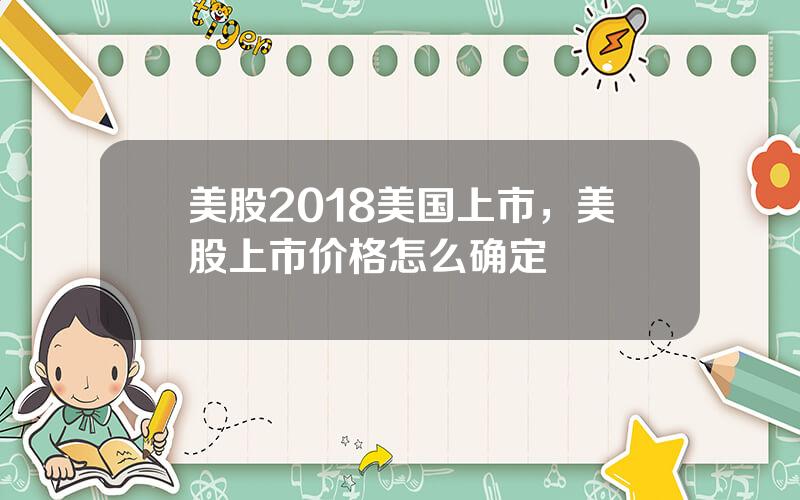 美股2018美国上市，美股上市价格怎么确定