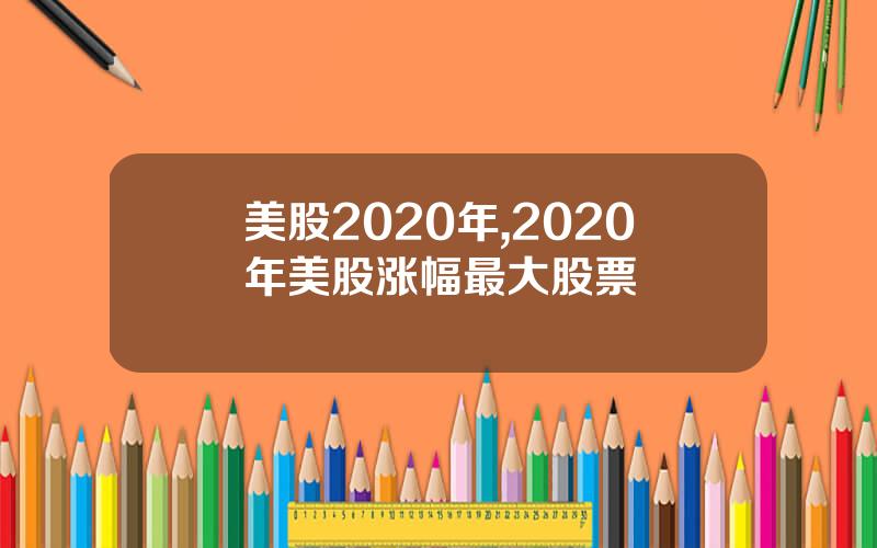 美股2020年,2020年美股涨幅最大股票