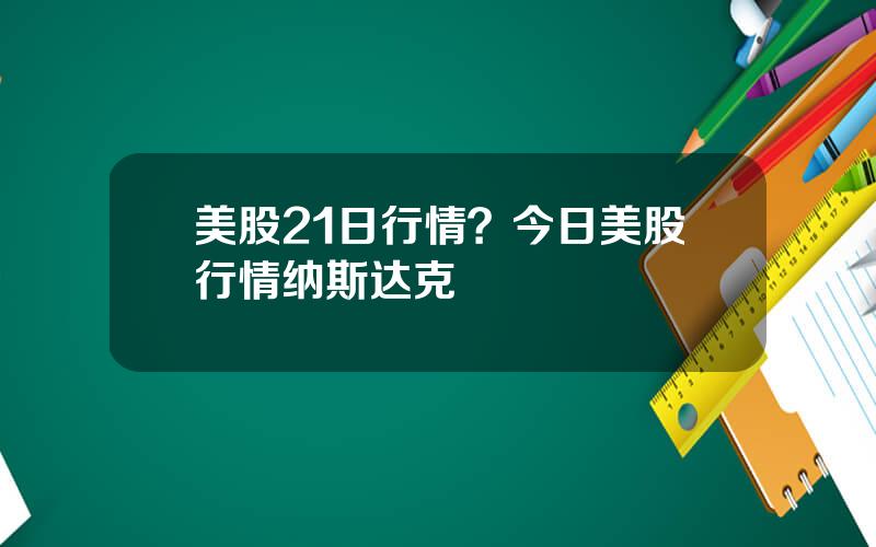 美股21日行情？今日美股行情纳斯达克