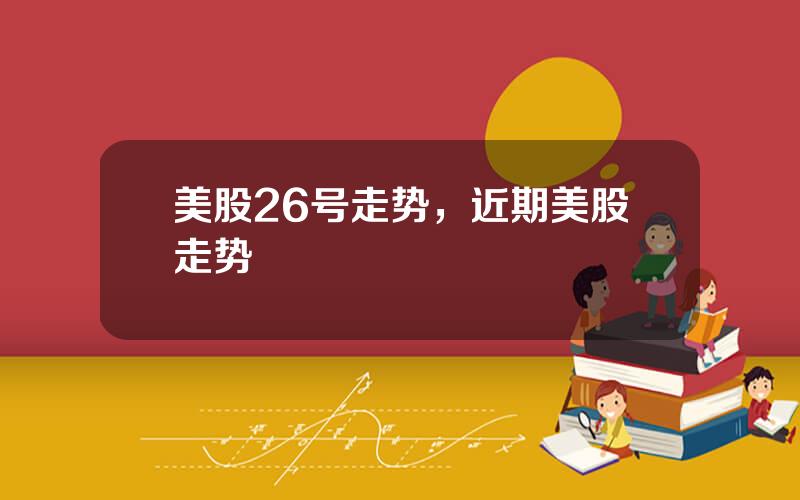 美股26号走势，近期美股走势