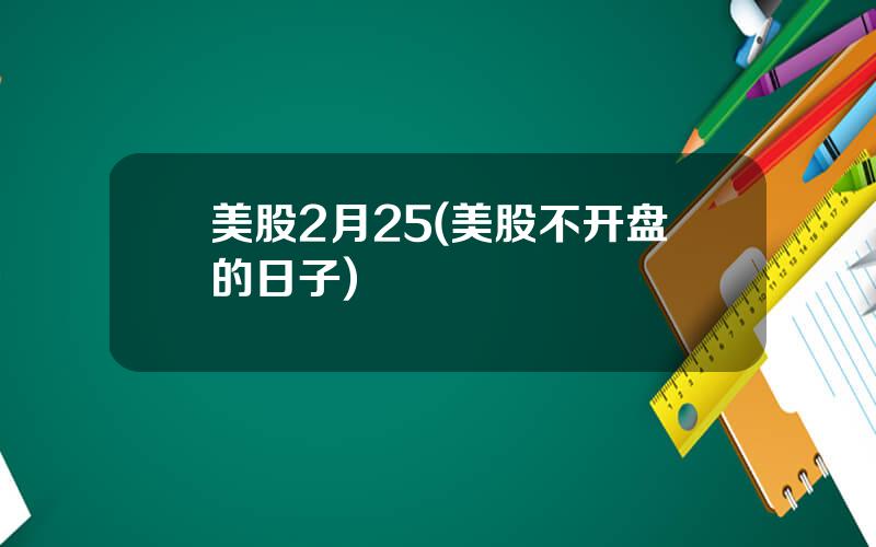 美股2月25(美股不开盘的日子)