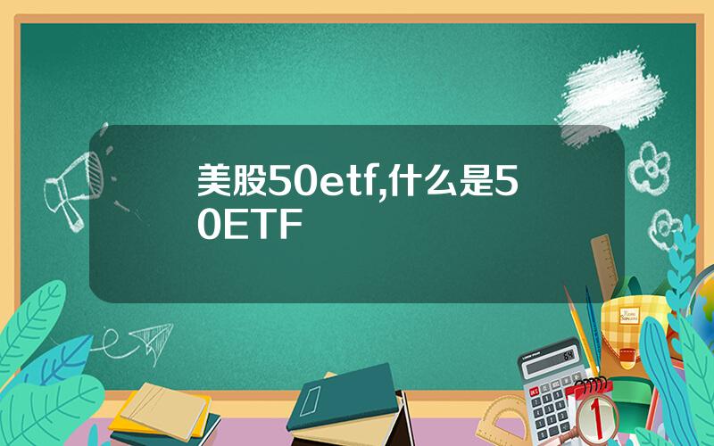 美股50etf,什么是50ETF