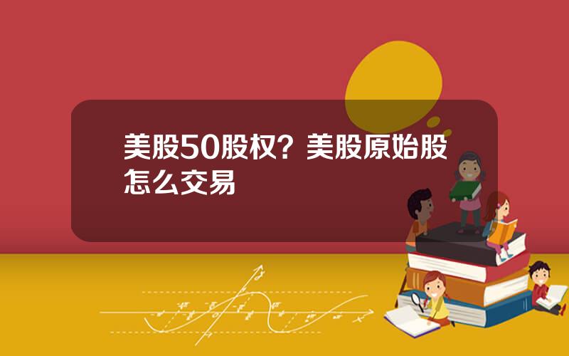 美股50股权？美股原始股怎么交易