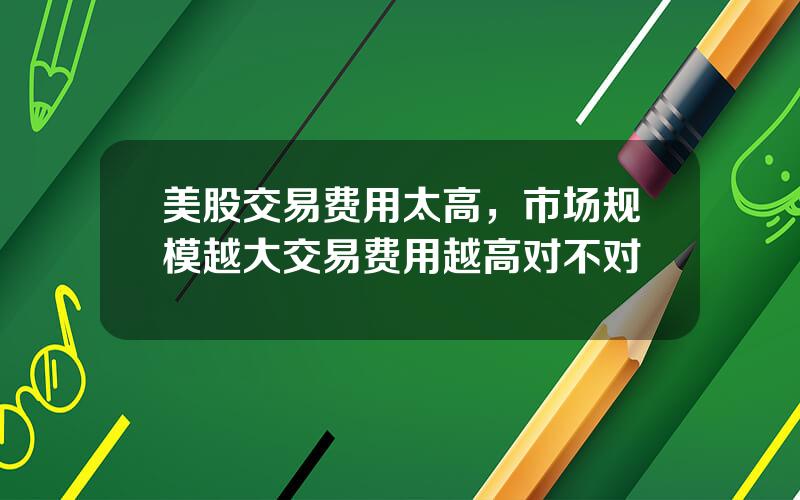 美股交易费用太高，市场规模越大交易费用越高对不对