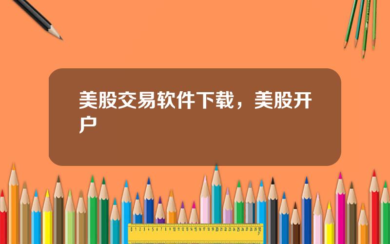 美股交易软件下载，美股开户