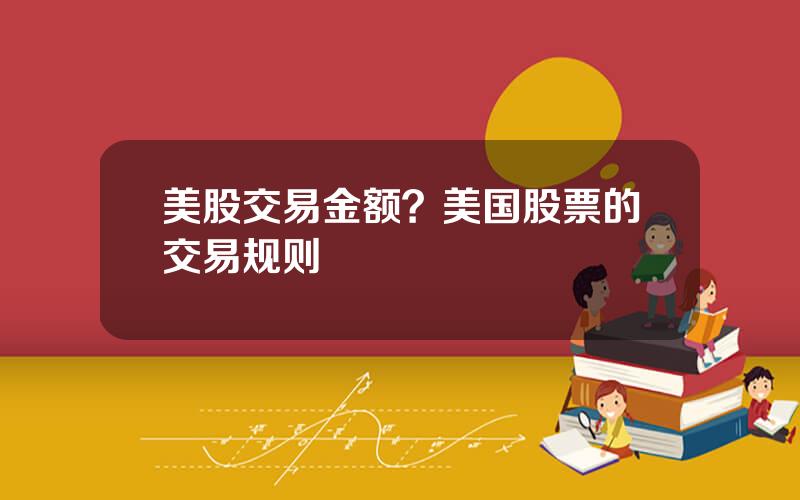 美股交易金额？美国股票的交易规则