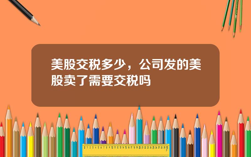 美股交税多少，公司发的美股卖了需要交税吗