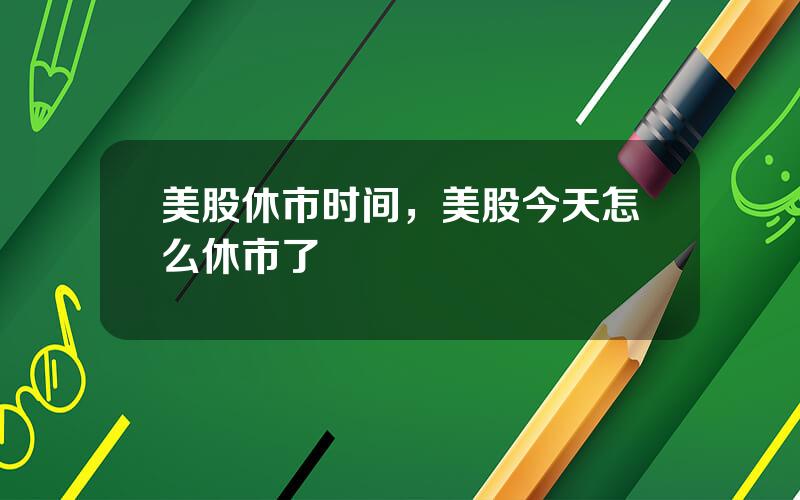 美股休市时间，美股今天怎么休市了