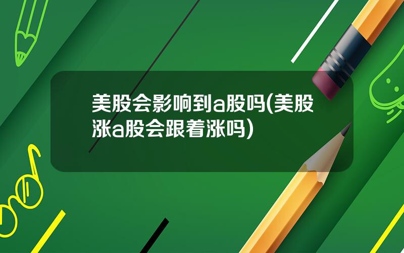 美股会影响到a股吗(美股涨a股会跟着涨吗)