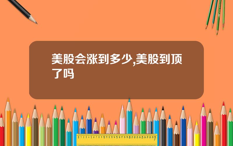 美股会涨到多少,美股到顶了吗