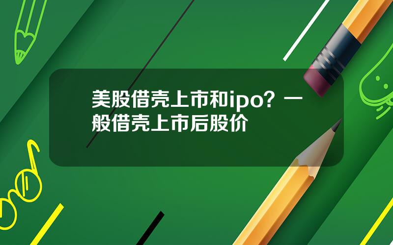 美股借壳上市和ipo？一般借壳上市后股价