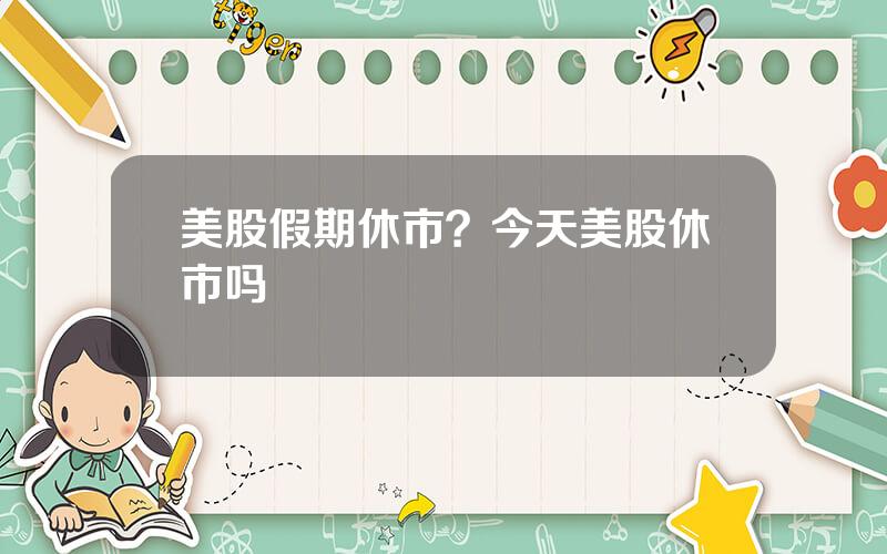 美股假期休市？今天美股休市吗