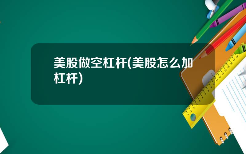 美股做空杠杆(美股怎么加杠杆)
