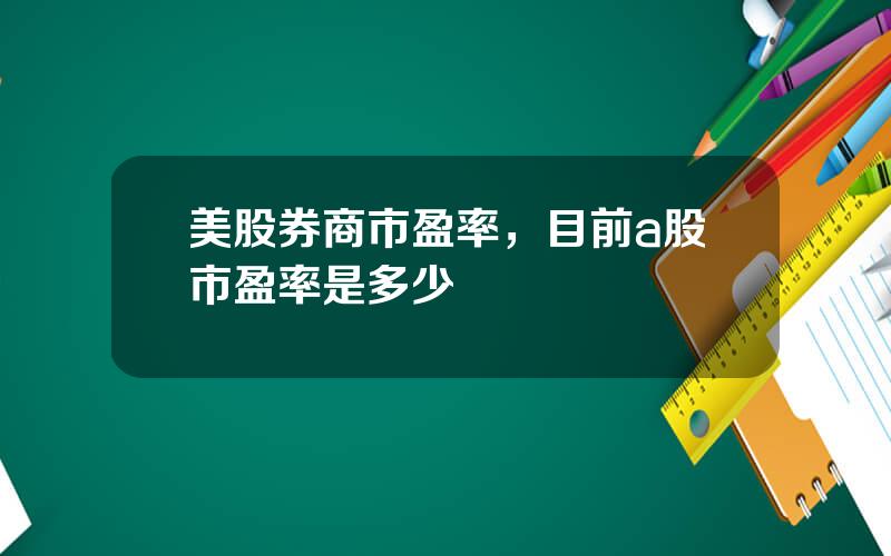 美股券商市盈率，目前a股市盈率是多少