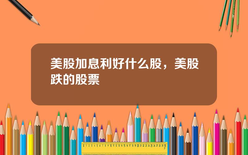 美股加息利好什么股，美股跌的股票