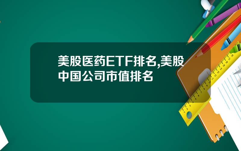 美股医药ETF排名,美股中国公司市值排名