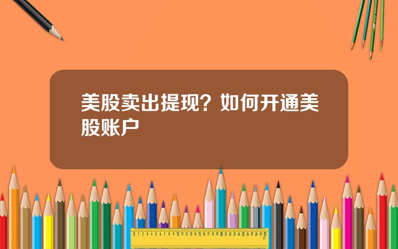 美股卖出提现？如何开通美股账户