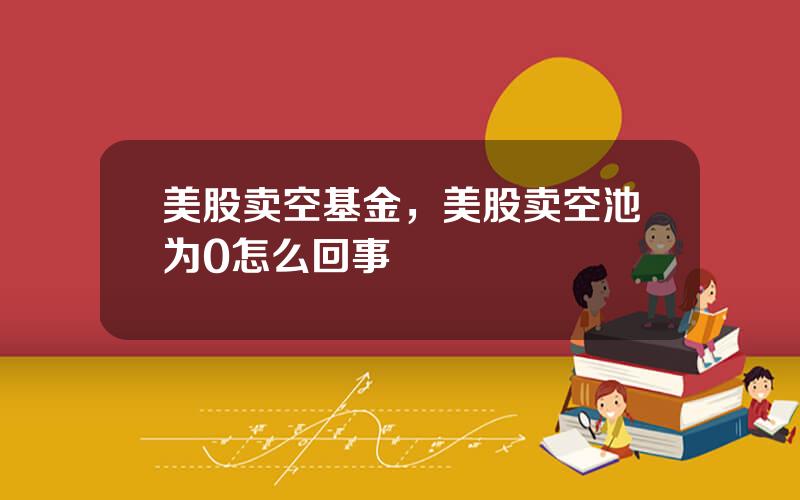 美股卖空基金，美股卖空池为0怎么回事