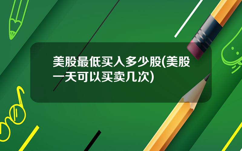 美股最低买入多少股(美股一天可以买卖几次)