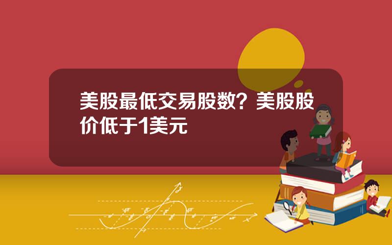 美股最低交易股数？美股股价低于1美元