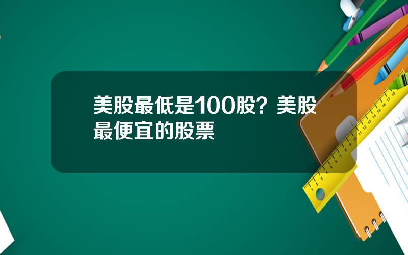 美股最低是100股？美股最便宜的股票