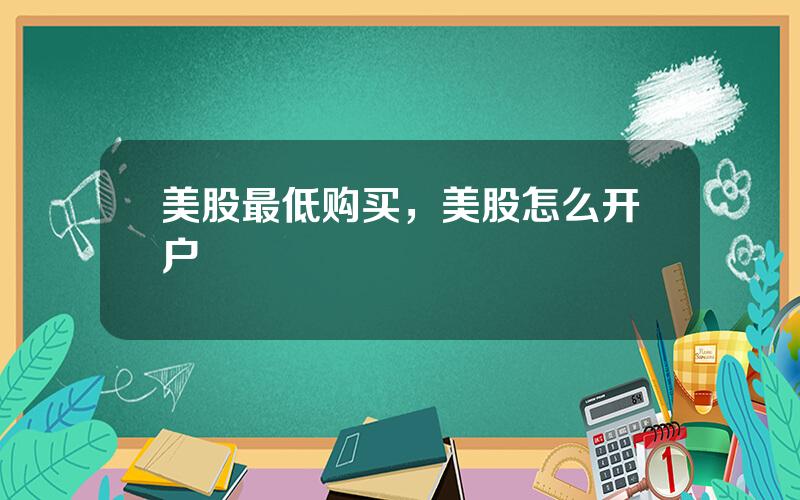 美股最低购买，美股怎么开户