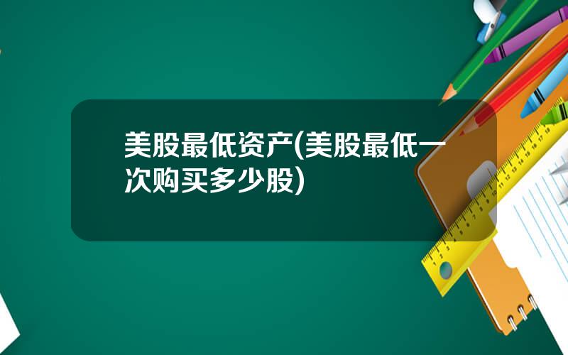 美股最低资产(美股最低一次购买多少股)