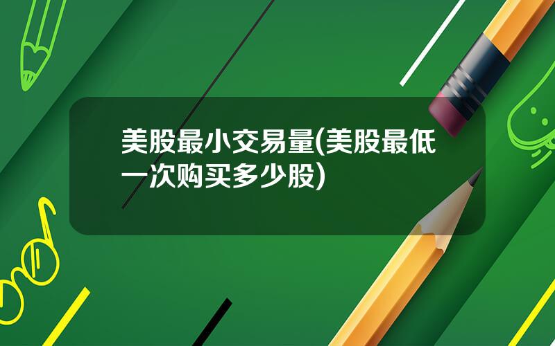 美股最小交易量(美股最低一次购买多少股)